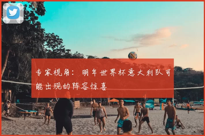 专家视角:明年世界杯意大利队可能出现的阵容惊喜