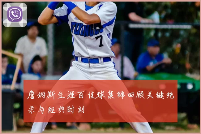 詹姆斯生涯百佳球集锦回顾关键绝杀与经典时刻