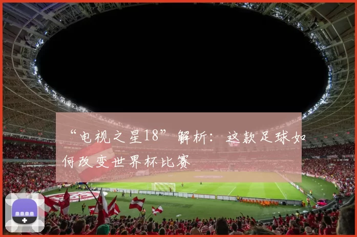“电视之星18”解析:这款足球如何改变世界杯比赛