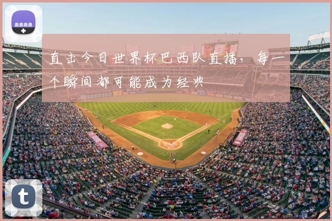 直击今日世界杯巴西队直播，每一个瞬间都可能成为经典