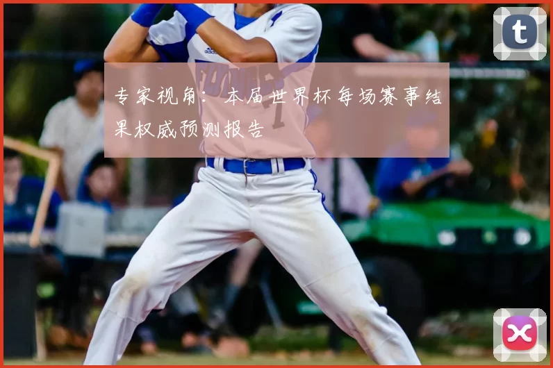 专家视角:本届世界杯每场赛事结果权威预测报告