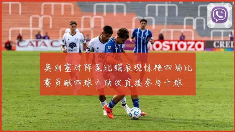 奥利塞对阵莱比锡表现惊艳四场比赛贡献四球六助攻直接参与十球