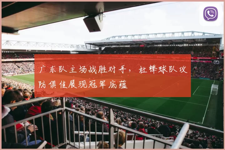 广东队主场战胜对手,杜锋球队攻防俱佳展现冠军底蕴