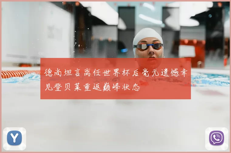 德尚坦言离任世界杯后毫无遗憾幸见登贝莱重返巅峰状态