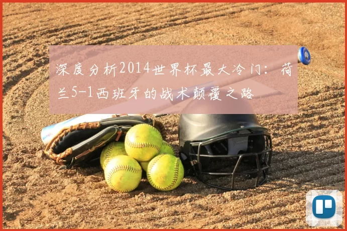 深度分析2014世界杯最大冷门：荷兰5-1西班牙的战术颠覆之路