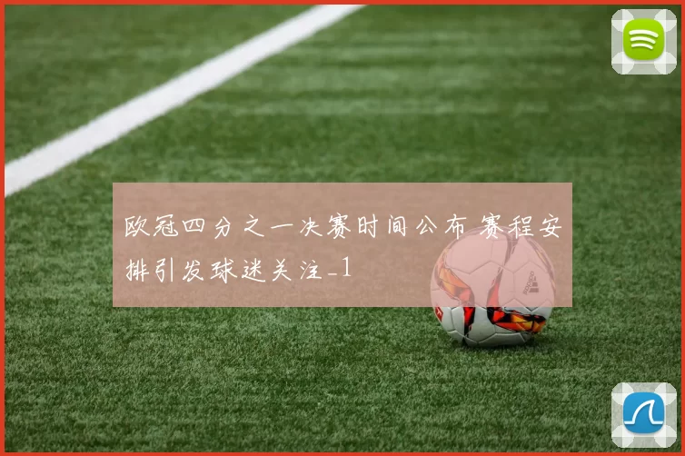 欧冠四分之一决赛时间公布 赛程安排引发球迷关注_1