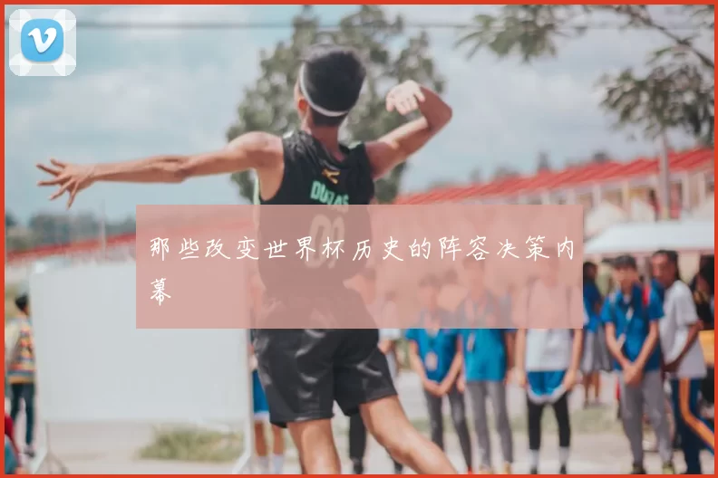 那些改变世界杯历史的阵容决策内幕