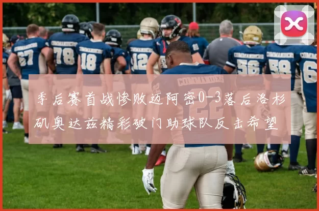 季后赛首战惨败迈阿密0-3落后洛杉矶奥达兹精彩破门助球队反击希望