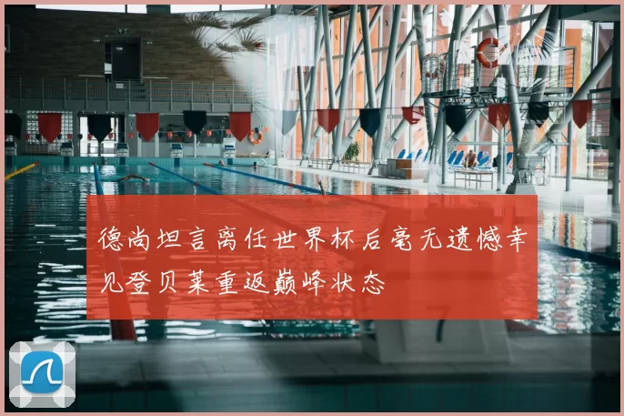 德尚坦言离任世界杯后毫无遗憾幸见登贝莱重返巅峰状态