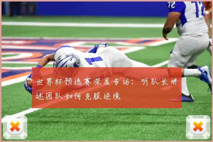 世界杯预选赛深度专访：听队长讲述团队如何克服逆境