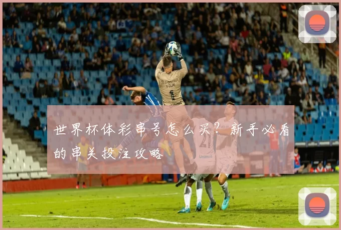 世界杯体彩串号怎么买？新手必看的串关投注攻略
