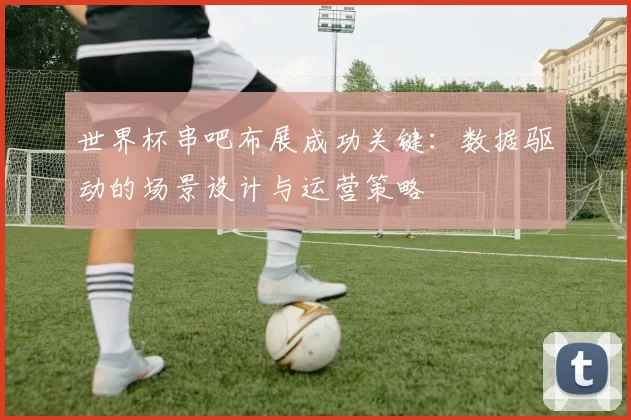 世界杯串吧布展成功关键：数据驱动的场景设计与运营策略
