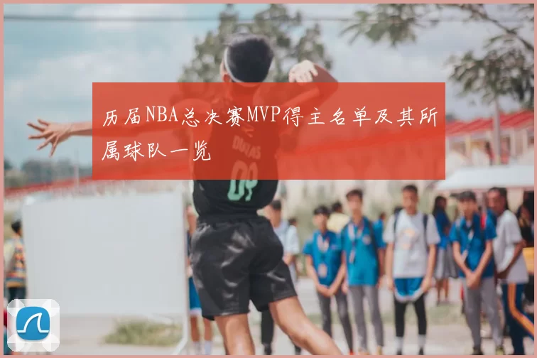 历届NBA总决赛MVP得主名单及其所属球队一览