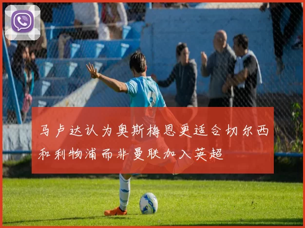 马卢达认为奥斯梅恩更适合切尔西和利物浦而非曼联加入英超
