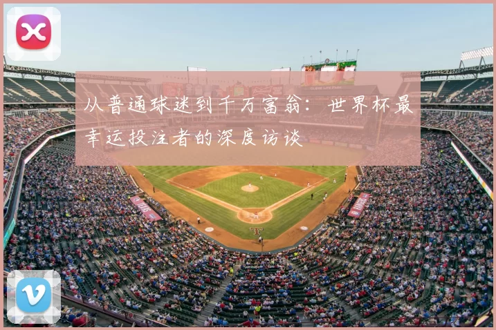 从普通球迷到千万富翁:世界杯最幸运投注者的深度访谈