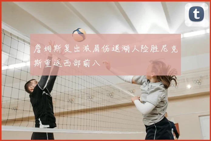 詹姆斯复出浓眉伤退湖人险胜尼克斯重返西部前八
