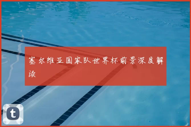 塞尔维亚国家队世界杯前景深度解读