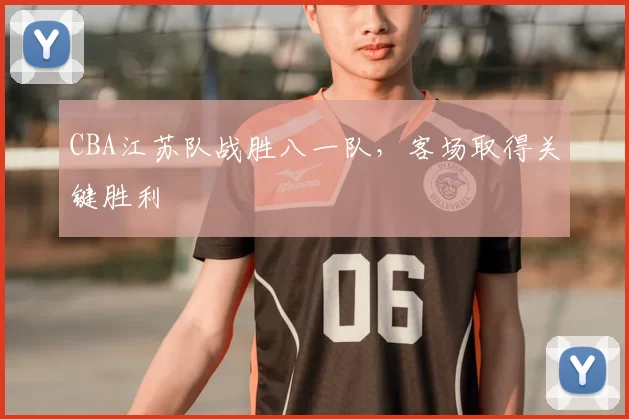 CBA江苏队战胜八一队，客场取得关键胜利