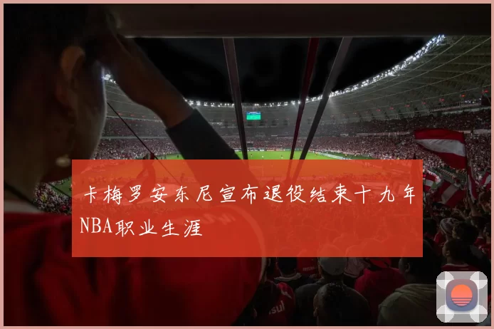 卡梅罗安东尼宣布退役结束十九年NBA职业生涯