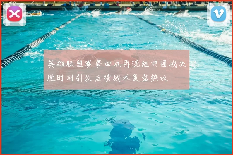 英雄联盟赛事回放再现经典团战决胜时刻引发后续战术复盘热议