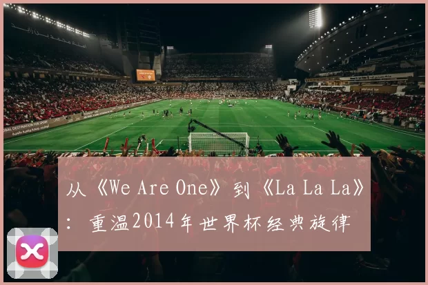 从《We Are One》到《La La La》：重温2014年世界杯经典旋律
