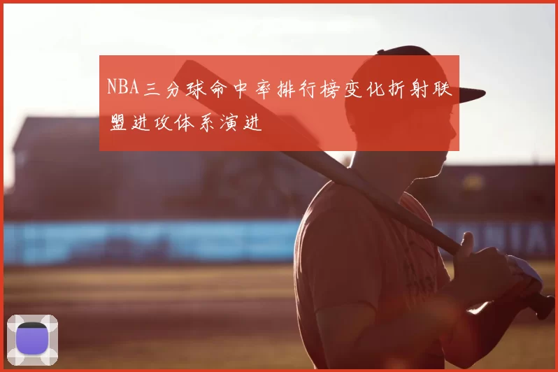NBA三分球命中率排行榜变化折射联盟进攻体系演进