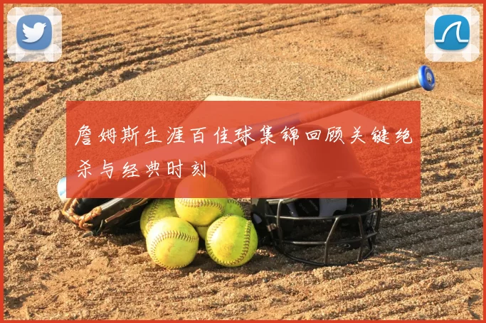 詹姆斯生涯百佳球集锦回顾关键绝杀与经典时刻