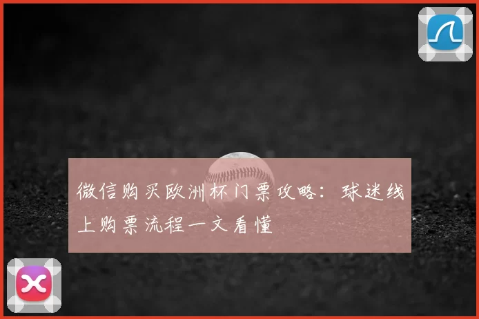 微信购买欧洲杯门票攻略：球迷线上购票流程一文看懂