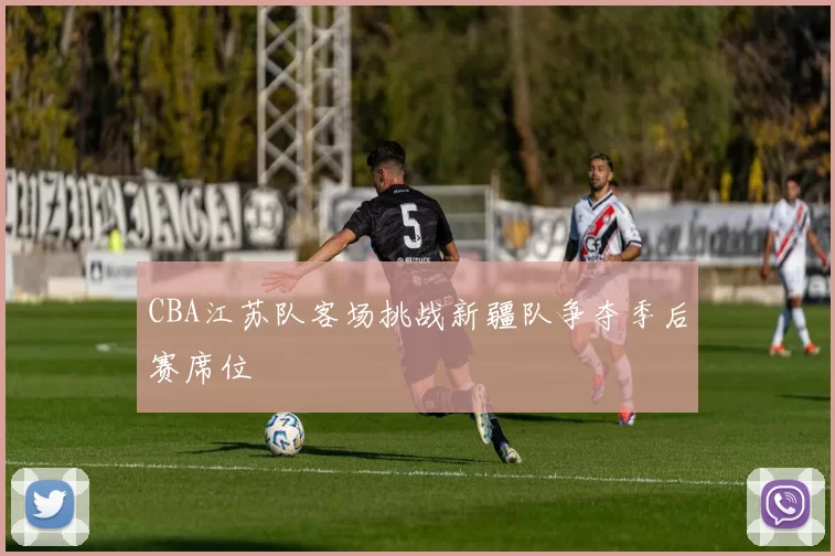 CBA江苏队客场挑战新疆队争夺季后赛席位