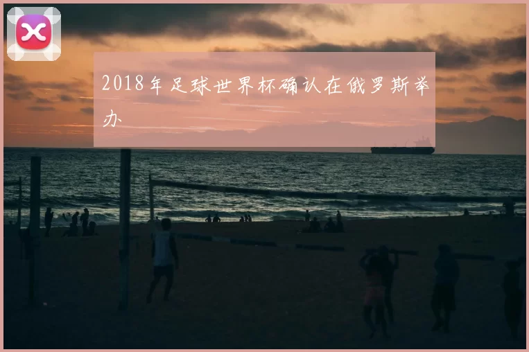 2018年足球世界杯确认在俄罗斯举办