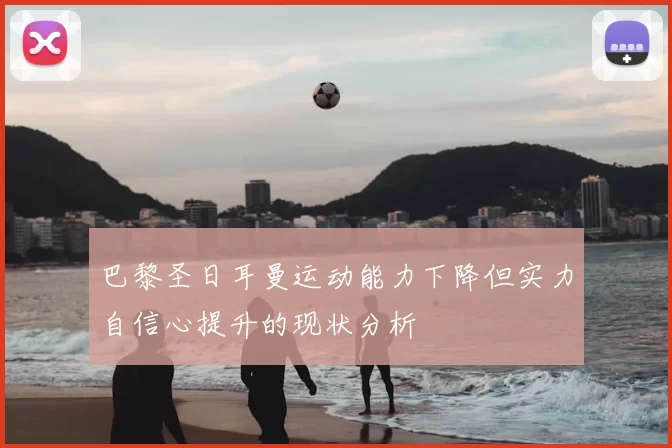 巴黎圣日耳曼运动能力下降但实力自信心提升的现状分析