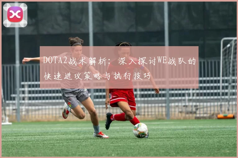 DOTA2战术解析:深入探讨WE战队的快速进攻策略与执行技巧
