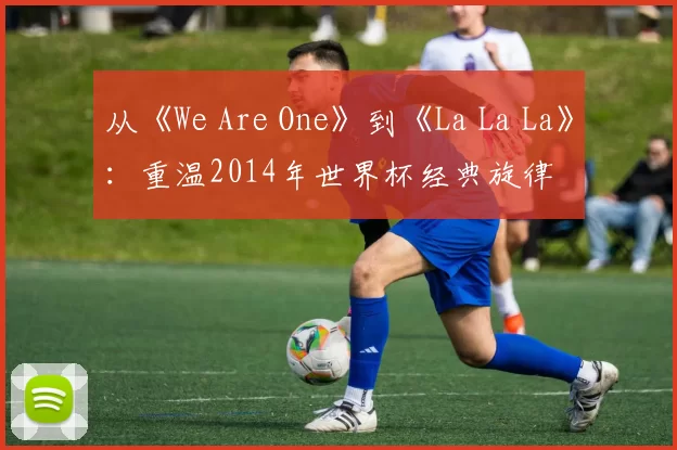 从《We Are One》到《La La La》：重温2014年世界杯经典旋律