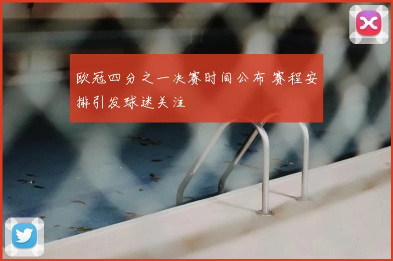 欧冠四分之一决赛时间公布 赛程安排引发球迷关注