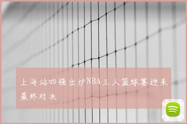 上海站四强出炉NBA三人篮球赛迎来最终对决