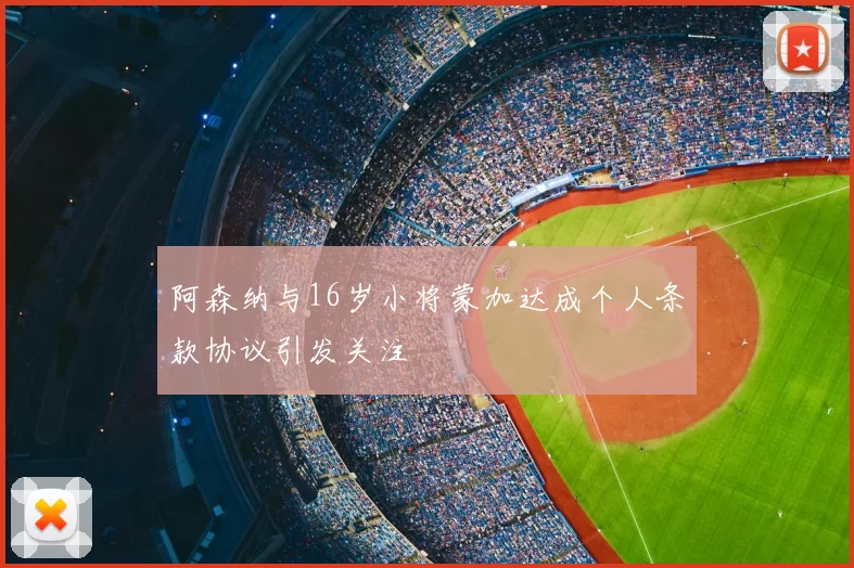 阿森纳与16岁小将蒙加达成个人条款协议引发关注