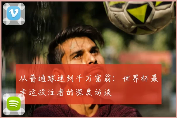 从普通球迷到千万富翁:世界杯最幸运投注者的深度访谈
