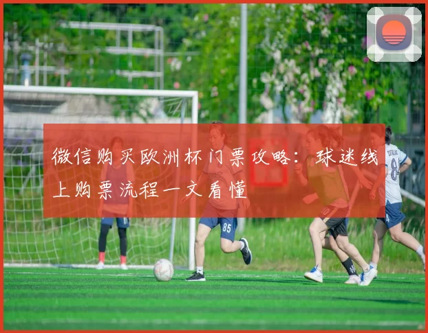 微信购买欧洲杯门票攻略：球迷线上购票流程一文看懂
