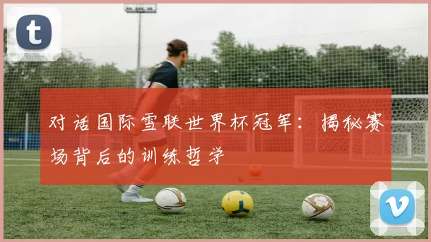对话国际雪联世界杯冠军:揭秘赛场背后的训练哲学