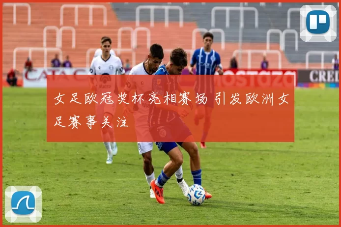 女足欧冠奖杯亮相赛场 引发欧洲女足赛事关注