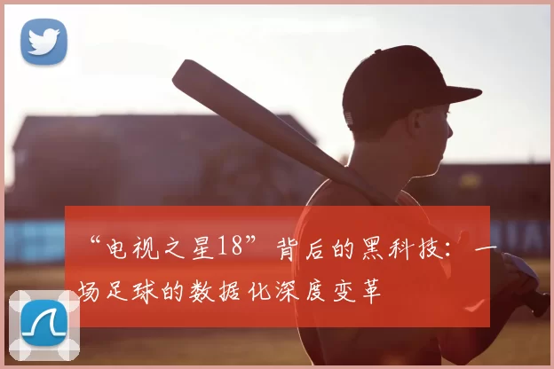 “电视之星18”背后的黑科技:一场足球的数据化深度变革