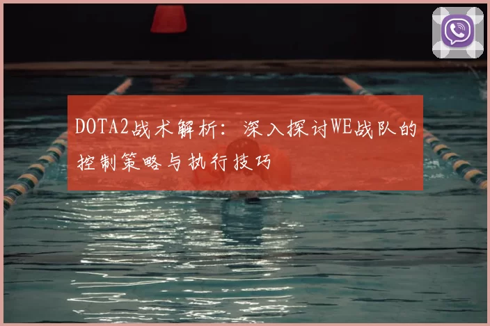 DOTA2战术解析:深入探讨WE战队的控制策略与执行技巧