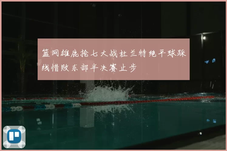 篮网雄鹿抢七大战杜兰特绝平球踩线惜败东部半决赛止步