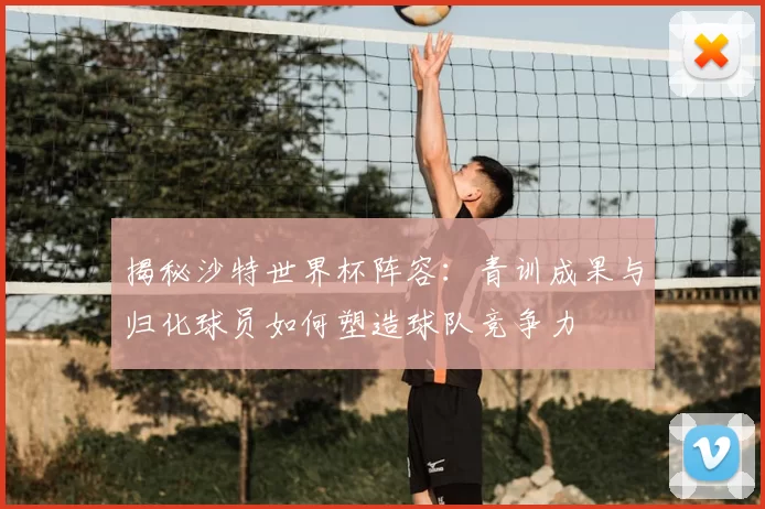 揭秘沙特世界杯阵容:青训成果与归化球员如何塑造球队竞争力