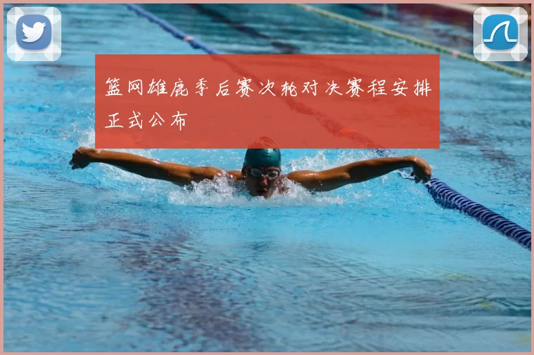篮网雄鹿季后赛次轮对决赛程安排正式公布
