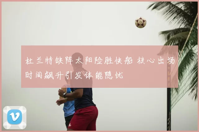 杜兰特缺阵太阳险胜快船 核心出场时间飙升引发体能隐忧