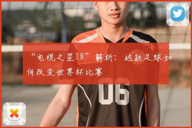 “电视之星18”解析:这款足球如何改变世界杯比赛