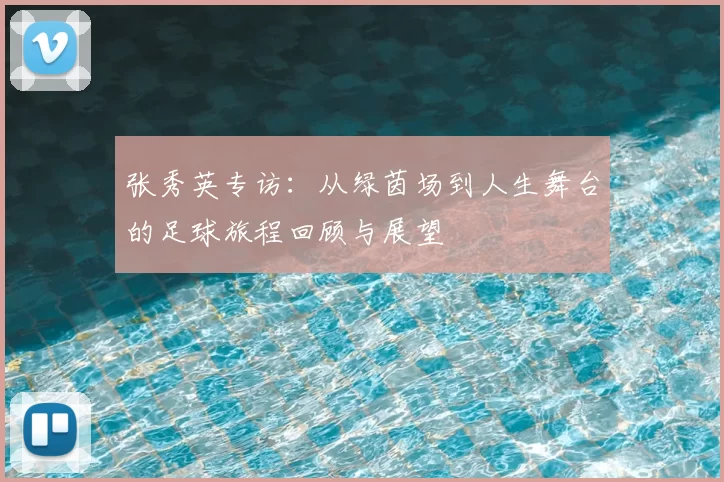 张秀英专访:从绿茵场到人生舞台的足球旅程回顾与展望