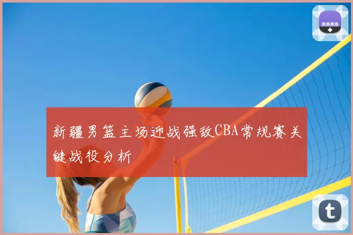 新疆男篮主场迎战强敌CBA常规赛关键战役分析