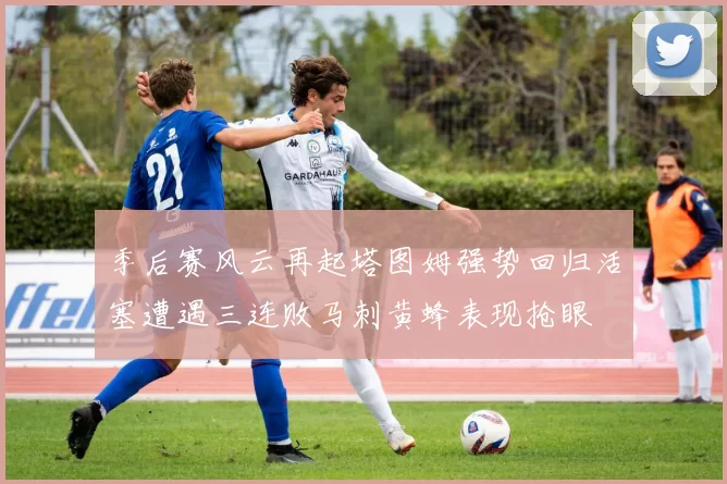 季后赛风云再起塔图姆强势回归活塞遭遇三连败马刺黄蜂表现抢眼